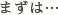 まずは…